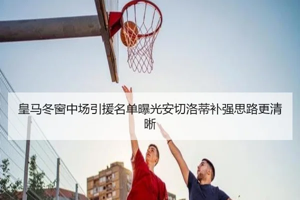 皇马冬窗中场引援名单曝光安切洛蒂补强思路更清晰